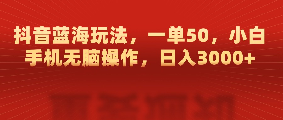 抖音蓝海玩法，一单50，小白手机无脑操作，日入3000+ - 智识科技网-智识科技网