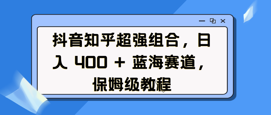 抖音知乎超强组合，日入 400 + 蓝海赛道，保姆级教程 - 智识科技网-智识科技网