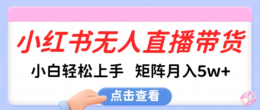 小红书无人直播带货，小白轻松上手，可矩阵月入5w+ - 智识科技网-智识科技网