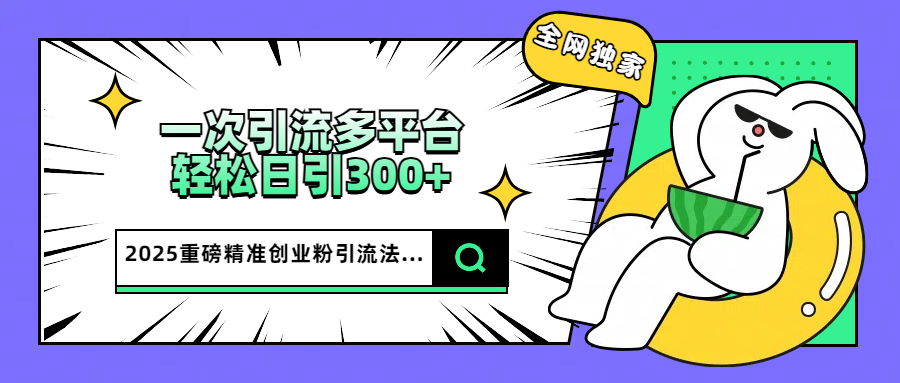 2025重磅全网独家引流法，一次多平台，轻松日引300+精准创业粉 - 智识科技网-智识科技网