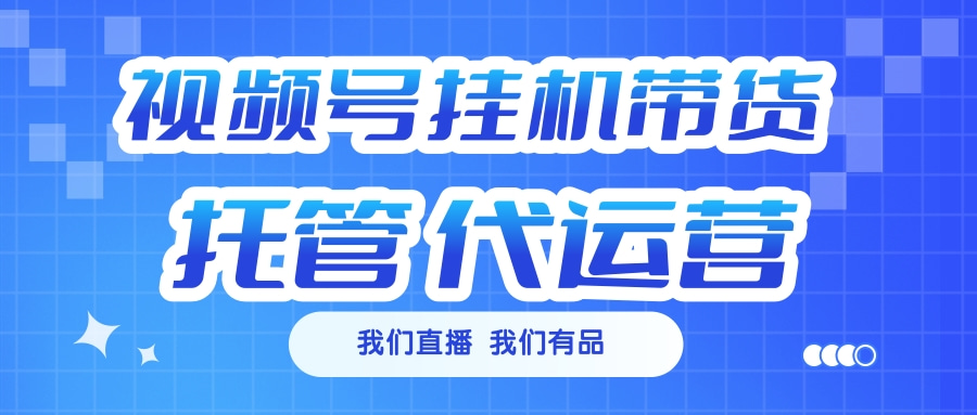 视频号挂机直播带货 全程托管代运营 - 智识科技网-智识科技网