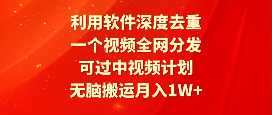 利用软件深度去重，一个视频全网分发，可过中视频计划，无脑搬运月入1W+ - 智识科技网-智识科技网