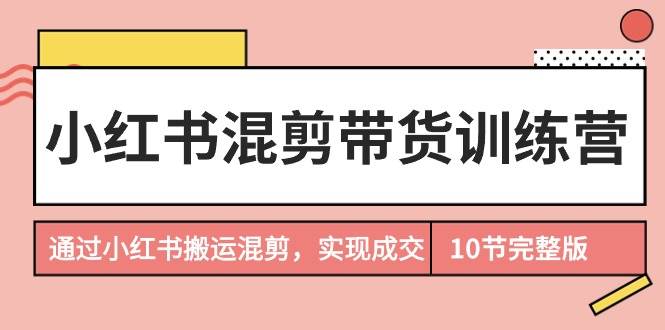 小红书混剪带货训练营，通过小红书搬运混剪，实现成交（10节课完结版） - 智识科技网-智识科技网