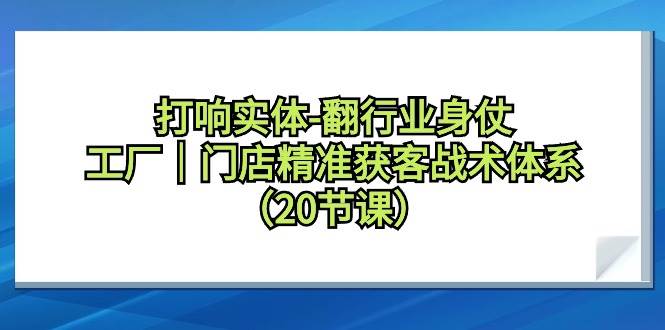 打响实体-翻行业身仗，工厂｜门店精准获客战术体系（20节课） - 智识科技网-智识科技网