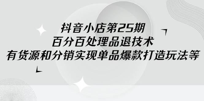 抖音小店-第25期，百分百处理品退技术，有货源和分销实现单品爆款打造玩法 - 智识科技网-智识科技网