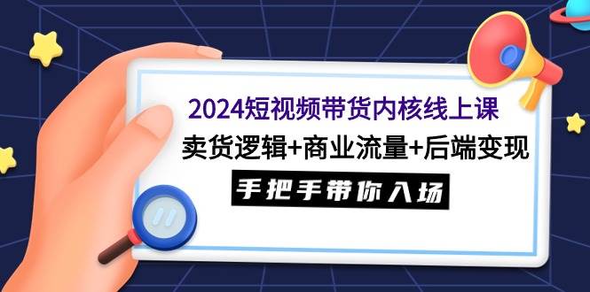 2024短视频带货内核线上课：卖货逻辑+商业流量+后端变现，手把手带你入场 - 智识科技网-智识科技网
