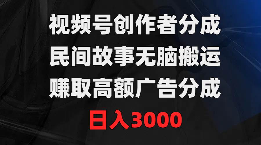 视频号创作者分成，民间故事无脑搬运，赚取高额广告分成，日入3000 - 智识科技网-智识科技网