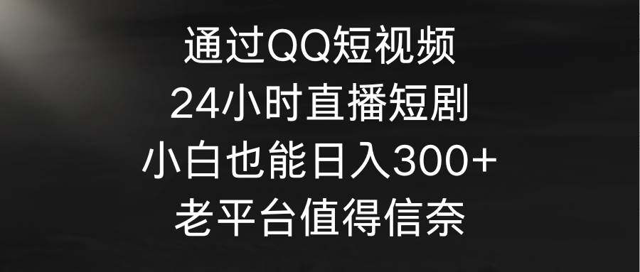 通过QQ短视频、24小时直播短剧，小白也能日入300+，老平台值得信奈 - 智识科技网-智识科技网