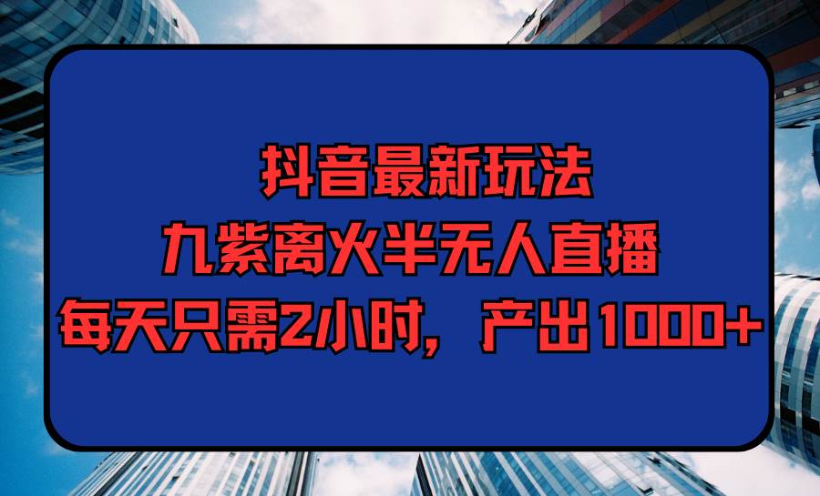 抖音最新玩法，九紫离火半无人直播，每天只需2小时，产出1000+ - 智识科技网-智识科技网