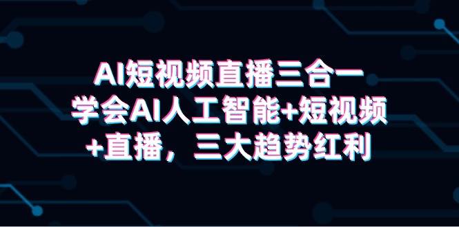 AI短视频直播三合一，学会AI人工智能+短视频+直播，三大趋势红利 - 智识科技网-智识科技网