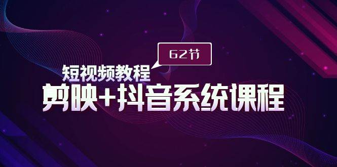 短视频教程之剪映+抖音系统课程，剪映全系统教学（62节课） - 智识科技网-智识科技网
