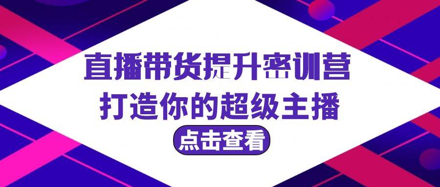直播带货提升特训营，打造你的超级主播（3节直播课+配套资料） - 智识科技网-智识科技网
