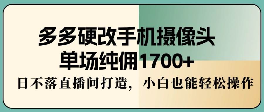 多多硬改手机摄像头，单场纯佣1700+，日不落直播间打造，小白也能轻松操作 - 智识科技网-智识科技网
