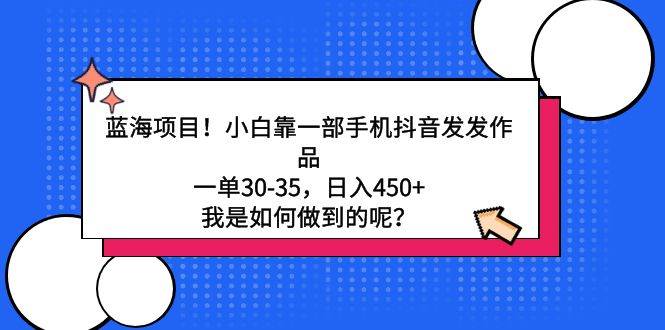 蓝海项目！小白靠一部手机抖音发发作品，一单30-35，日入450+，我是如何... - 智识科技网-智识科技网