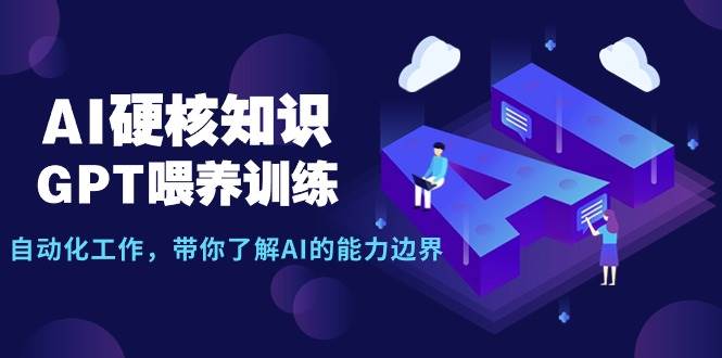 AI硬核知识-GPT喂养训练，自动化工作，带你了解AI的能力边界（10节课） - 智识科技网-智识科技网
