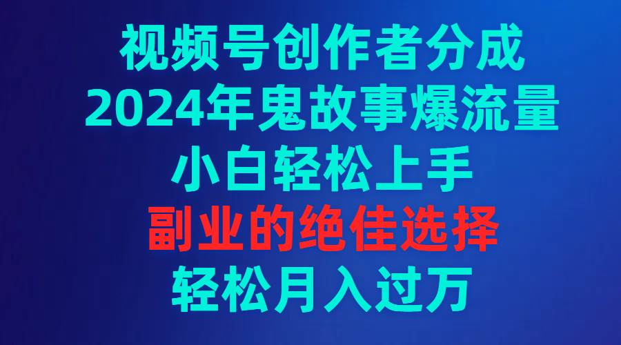 视频号创作者分成，2024年鬼故事爆流量，小白轻松上手，副业的绝佳选择... - 智识科技网-智识科技网