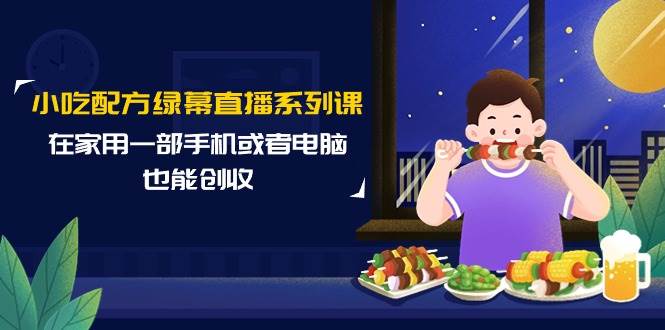 小吃配方绿幕直播系列课，在家用一部手机或者电脑也能创收（14节课） - 智识科技网-智识科技网