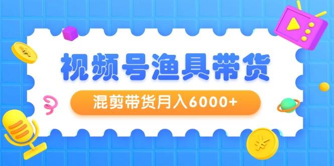 视频号渔具带货，混剪带货月入6000+，起号剪辑选品带货 - 智识科技网-智识科技网