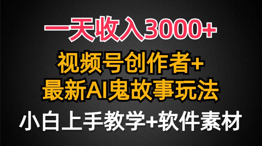 一天收入3000+，视频号创作者AI创作鬼故事玩法，条条爆流量，小白也能轻... - 智识科技网-智识科技网