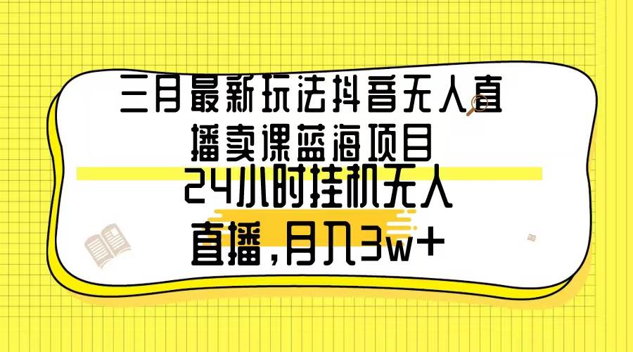 三月最新玩法抖音无人直播卖课蓝海项目，24小时无人直播，月入3w+ - 智识科技网-智识科技网
