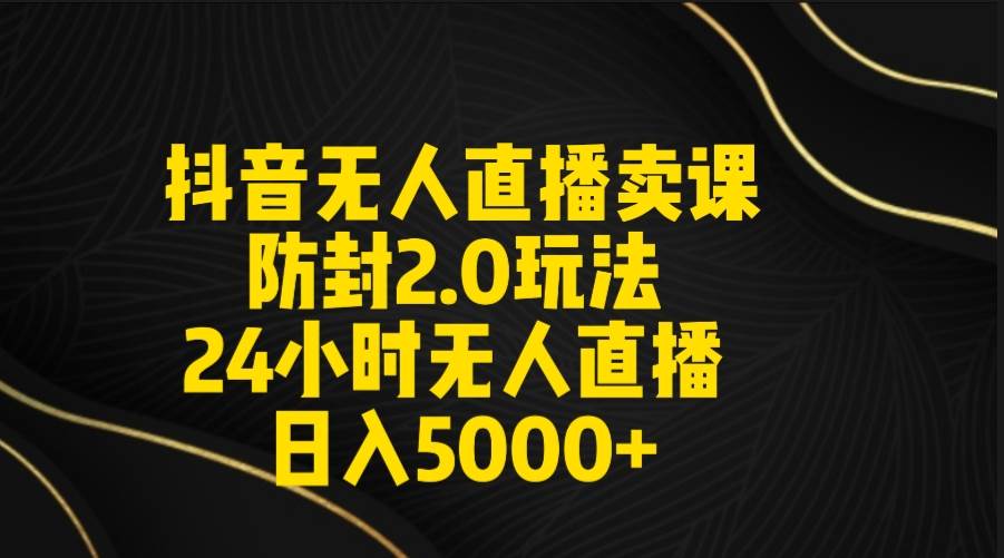 抖音无人直播卖课防封2.0玩法 打造日不落直播间 日入5000+附直播素材+音频 - 智识科技网-智识科技网