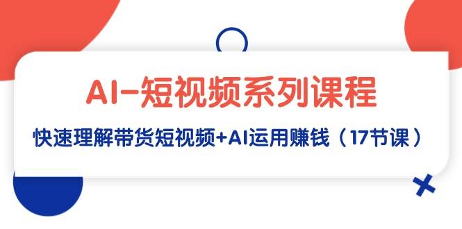AI-短视频系列课程，快速理解带货短视频+AI运用赚钱（17节课） - 智识科技网-智识科技网