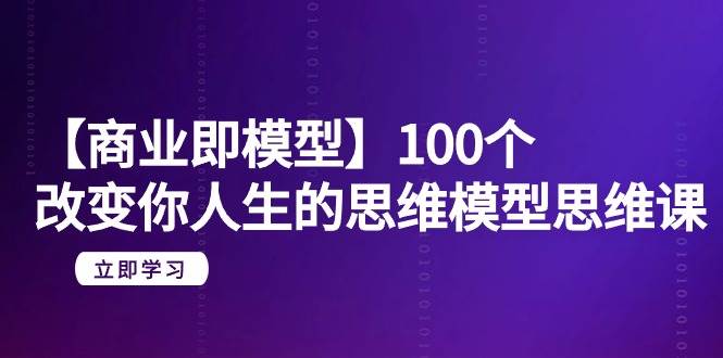 【商业 即模型】100个-改变你人生的思维模型思维课-20节-无水印 - 智识科技网-智识科技网