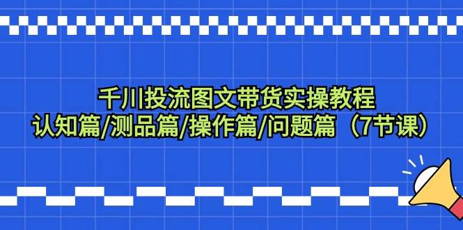 千川投流图文带货实操教程：认知篇/测品篇/操作篇/问题篇（7节课） - 智识科技网-智识科技网