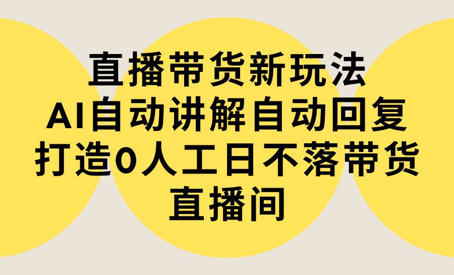 直播带货新玩法，AI自动讲解自动回复 打造0人工日不落带货直播间-教程+软件 - 智识科技网-智识科技网