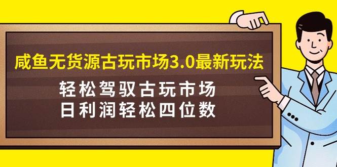 咸鱼无货源古玩市场3.0最新玩法，轻松驾驭古玩市场，日利润轻松四位数！... - 智识科技网-智识科技网