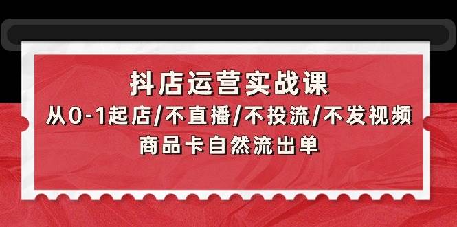 抖店运营实战课：从0-1起店/不直播/不投流/不发视频/商品卡自然流出单 - 智识科技网-智识科技网