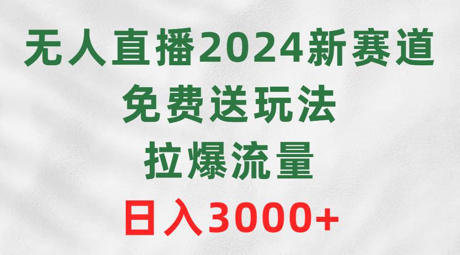 无人直播2024新赛道，免费送玩法，拉爆流量，日入3000+ - 智识科技网-智识科技网