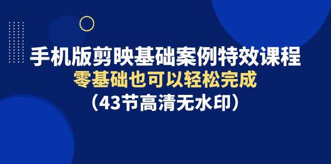 手机版剪映基础案例特效课程，零基础也可以轻松完成（43节高清无水印） - 智识科技网-智识科技网
