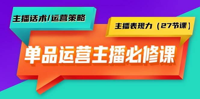 单品运营实操主播必修课：主播话术/运营策略/主播表现力（27节课） - 智识科技网-智识科技网