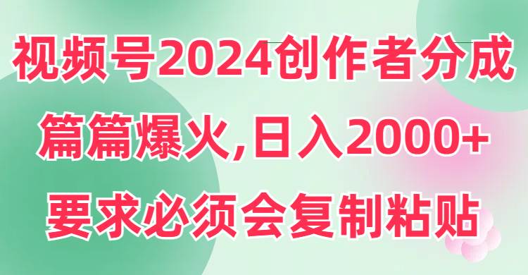 视频号2024创作者分成，片片爆火，要求必须会复制粘贴，日入2000+ - 智识科技网-智识科技网