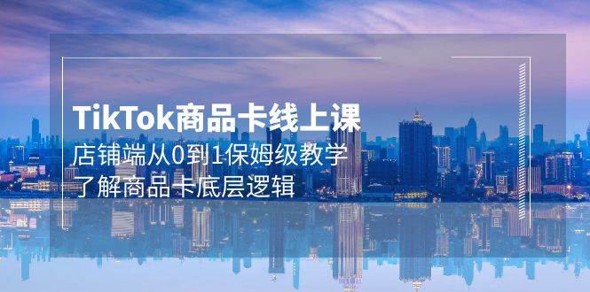 Tk商品卡线上课，店铺端从0到1保姆级教学，了解商品卡底层逻辑（20节） - 智识科技网-智识科技网