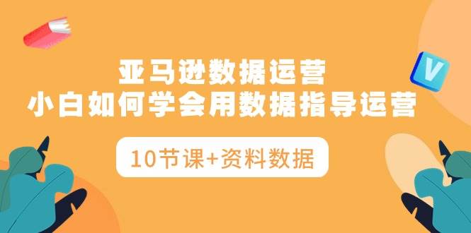 亚马逊数据运营，小白如何学会用数据指导运营（10节课+资料数据） - 智识科技网-智识科技网