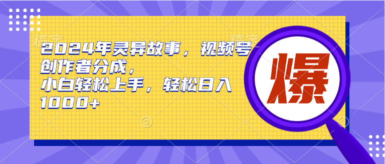 2024年灵异故事，视频号创作者分成，小白轻松上手，轻松日入1000+ - 智识科技网-智识科技网