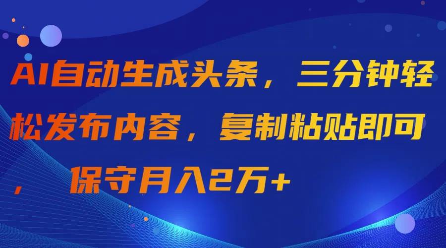 AI自动生成头条，三分钟轻松发布内容，复制粘贴即可， 保守月入2万+ - 智识科技网-智识科技网