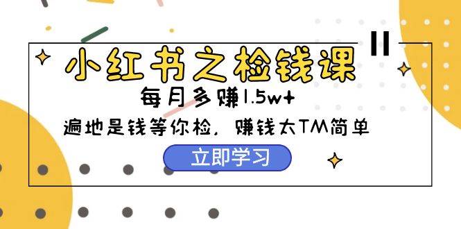 小红书之检钱课：从0开始实测每月多赚1.5w起步，赚钱真的太简单了（98节） - 智识科技网-智识科技网