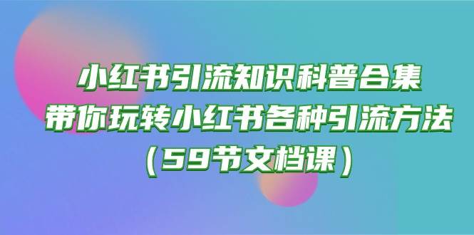 小红书引流知识科普合集，带你玩转小红书各种引流方法（59节文档课） - 智识科技网-智识科技网
