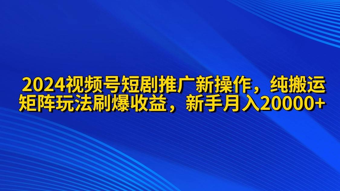2024视频号短剧推广新操作 纯搬运+矩阵连爆打法刷爆流量分成 小白月入20000 - 智识科技网-智识科技网