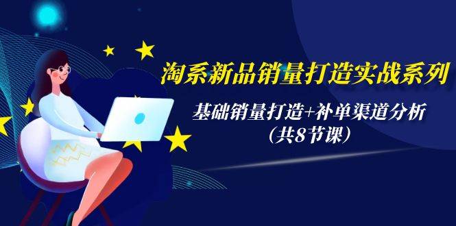 淘系新品销量打造实战系列，基础销量打造+补单渠道分析（共8节课） - 智识科技网-智识科技网
