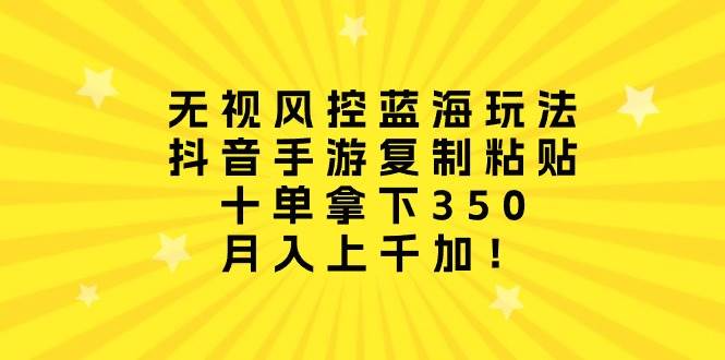 无视风控蓝海玩法，抖音手游复制粘贴，十单拿下350，月入上千加！ - 智识科技网-智识科技网