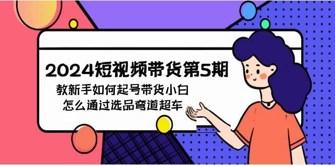 2024短视频带货第5期，教新手如何起号，带货小白怎么通过选品弯道超车 - 智识科技网-智识科技网