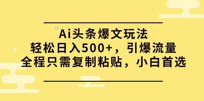 Ai头条爆文玩法，轻松日入500+，引爆流量全程只需复制粘贴，小白首选 - 智识科技网-智识科技网