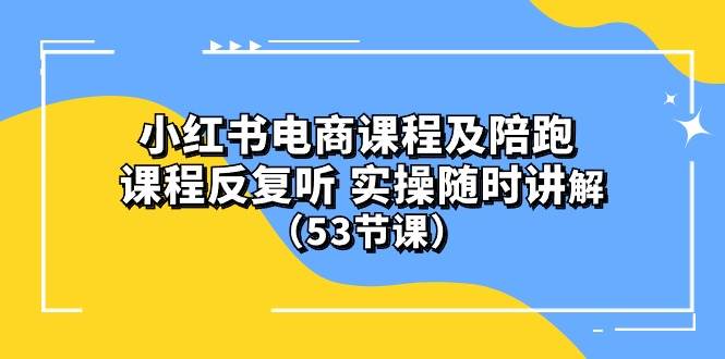 小红书电商课程陪跑课 课程反复听 实操随时讲解 （53节课） - 智识科技网-智识科技网