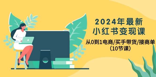 2024年最新小红书变现课，从0到1电商/买手带货/接商单（10节课） - 智识科技网-智识科技网
