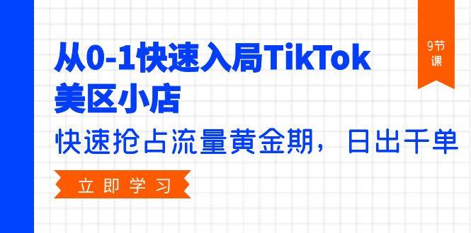 从0-1快速入局TikTok美区小店，快速抢占流量黄金期，日出千单（9节课） - 智识科技网-智识科技网