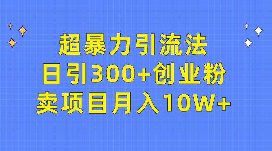 超暴力引流法，日引300+创业粉，卖项目月入10W+ - 智识科技网-智识科技网
